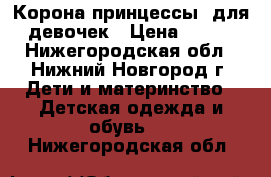 Корона принцессы  для девочек › Цена ­ 120 - Нижегородская обл., Нижний Новгород г. Дети и материнство » Детская одежда и обувь   . Нижегородская обл.